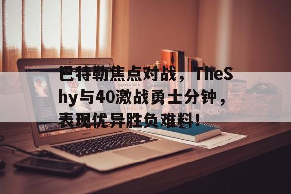 九游官网巴特勒焦点对战，TheShy与40激战勇士分钟，表现优异胜负难料！