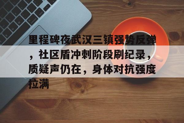 包含里程碑夜武汉三镇强势反弹,社区盾冲刺阶段刷纪录,质疑声仍在,身体对抗强度拉满的词条 包含里程碑夜武汉三镇强势反弹,社区盾冲刺阶段刷纪录,质疑声仍在,身体对抗强度拉满的词条